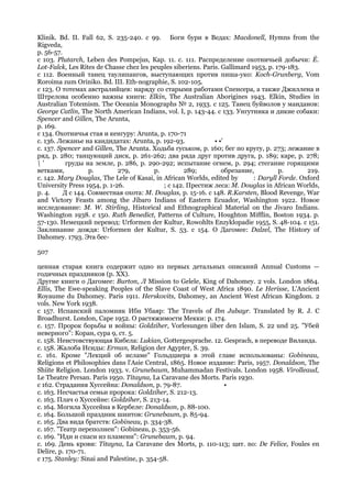 Klinik. Bd. II. Fall 62, S. 235-240. с 99. Боги бури в Ведах: Macdonell, Hymns from the
Rigveda,
p. 56-57.
с 103. Plutarch, Leben des Pompejus, Кар. 11. с. 111. Распределение охотничьей добычи: Ё.
Lot-Falck, Les Rites de Chasse chez les peuples siberiens. Paris. Gallimard 1953, p. 179-183.
с 112. Военный танец таулипангов, выступающих против пиша-уко: Koch-Grunberg, Vom
Roroima zum Oriniko. Bd. III. Eth-nographie, S. 102-105.
с 123. О тотемах австралийцев: наряду со старыми работами Спенсера, а также Джиллена и
Штрелова особенно важны книги: Elkin, The Australian Aborigines 1943. Elkin, Studies in
Australian Totemism. The Oceania Monographs № 2, 1933. с 125. Танец буйволов у манданов:
George Catlin, The North American Indians, vol. I, p. 143-44. с 133. Унгутника и дикие собаки:
Spencer and Gillen, The Arunta,
p. 169.
с 134. Охотничья стая и кенгуру: Arunta, p. 170-71
с. 136. Лежанье на кандидатах: Arunta, p. 192-93.              • •'
с. 137. Spencer and Gillen, The Arunta. Ходьба гуськом, р. 160; бег по кругу, р. 273; лежание в
ряд, р. 280; танцующий диск, р. 261-262; два ряда друг против друга, р. 189; каре, р. 278;
'         груды на земле, р. 286, р. 290-292; испытание огнем, р. 294; стегание горящими
ветками,           р.        279,        р.         289;          обрезание,          р.       219.
с. 142. Mary Douglas, The Lele of Kasai, in African Worlds, edited by        : Daryll Forde. Oxford
University Press 1954, p. 1-26.             ; с 142. Престиж леса: М. Douglas in African Worlds,
p. 4.     Д с 144. Совместная охота: М. Douglas, p. 15-16. с 148. R.Karsten, Blood Revenge, War
and Victory Feasts among the Jibaro Indians of Eastern Ecuador, Washington 1922. Новое
исследование: М. W. Stirling, Historical and Ethnographical Material on the Jivaro Indians.
Washington 1938. с 150. Ruth Benedict, Patterns of Culture, Houghton Mifflin, Boston 1934. p.
57-130. Немецкий перевод: Urformen der Kultur, Rowohlts Enzyklopadie 1955, S. 48-104. с 151.
Заклинание дождя: Urformen der Kultur, S. 53. с 154. О Дагомее: Dalzel, The History of
Dahomey. 1793. Эта бес-

507

ценная старая книга содержит одно из первых детальных описаний Annual Customs —
годичных праздников (р. XX).
Другие книги о Дагомее: Burton, Л Mission to Gelele, King of Dahomey. 2 vols. London 1864.
Ellis, The Ewe-speaking Peoples of the Slave Coast of West Africa 1890. Le Herisse, L'Ancient
Royaume du Dahomey. Paris 1911. Herskovits, Dahomey, an Ancient West African Kingdom. 2
vols. New York 1938.
с 157. Испанский паломник Ибн Убаяр: The Travels of Ibn Jubayr. Translated by R. J. С
Broadhurst. London, Cape 1952. О растяжимости Мекки: р. 174.
с. 157. Пророк борьбы и войны: Goldziher, Vorlesungen iiber den Islam, S. 22 und 25. "Убей
неверного": Коран, сура 9, ст. 5.
с. 158. Неистовствующая Кибела: Lukian, Gottergesprache. 12. Gesprach, в переводе Виланда.
с. 158. Жалоба Исиды: Erman, Religion der Agypter, S. 39.
с. 161. Кроме "Лекций об исламе" Гольдциера в этой главе использованы: Gobineau,
Religions et Philosophies dans l'Asie Central, 1865. Новое издание: Paris, 1957. Donaldson, The
Shiite Religion. London 1933. v. Grunebaum, Muhammadan Festivals. London 1958. Virolleaud,
Le Theatre Persan. Paris 1950. Titayna, La Caravane des Morts. Paris 1930.
с 162. Страдания Хуссейна: Donaldson, p. 79-87.                 •
с. 163. Несчастья семьи пророка: Goldziher, S. 212-13.
с. 163. Плач о Хуссейне: Goldziher, S. 213-14.
с. 164. Могила Хуссейна в Кербеле: Donaldson, p. 88-100.
с. 164. Большой праздник шиитов: Grunebaum, p. 85-94.
с. 165. Два вида братств: Gobineau, p. 334-38.
с. 167. "Театр переполнен": Gobineau, p. 353-56.
с. 169. "Иди и спаси из пламени": Grunebaum, p. 94.
с. 169. День крови: Titayna, La Caravane des Morts, p. 110-113; цит. no: De Felice, Foules en
Delire, p. 170-71.
с 175. Stanley: Sinai and Palestine, p. 354-58.
 