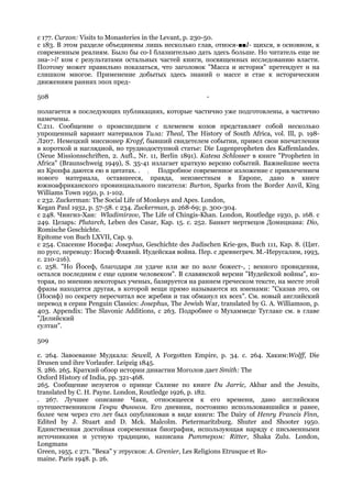 с 177. Curzon: Visits to Monasteries in the Levant, p. 230-50.
с 183. В этом разделе объединены лишь несколько глав, относя-■■I- щихся, в основном, к
современным реалиям. Было бы со-I блазнительно дать здесь больше. Но читатель еще не
зна->i! ком с результатами остальных частей книги, посвященных исследованию власти.
Поэтому может правильно показаться, что заголовок "Масса и история" претендует н на
слишком многое. Применение добытых здесь знаний о массе и стае к историческим
движениям ранних эпох пред-

508                                                      -

полагается в последующих публикациях, которые частично уже подготовлены, а частично
намечены.
С.211. Сообщение о происшедшем с племенем козов представляет собой несколько
упрощенный вариант материалов Тила: Theal, The History of South Africa, vol. Ill, p. 198-
Л207. Немецкий миссионер Kropf, бывший свидетелем событии, привел свои впечатления
в короткой и наглядной, но труднодоступной статье: Die Lugenpropheten des Kaffemlandes.
(Neue Missionsschriften, 2. Aufl., Nr. 11, Berlin 1891). Katesa Schlosser в книге "Propheten in
Africa" (Braunschweig 1949), S. 35-41 излагает краткую версию событий. Важнейшие места
из Кропфа даются ею в цитатах. . ; Подробное современное изложение с привлечением
нового материала, оставшееся, правда, неизвестным в Европе, дано в книге
южноафриканского провинциального писателя: Burton, Sparks from the Border Anvil, King
Williams Town 1950, p. 1-102.
с 232. Zuckerman: The Social Life of Monkeys and Apes. London,
Kegan Paul 1932, p. 57-58. с 234. Zuckerman, p. 268-69; p. 300-304.
с 248. Чингиз-Хан: Wladimirzov, The Life of Chingis-Khan. London, Routledge 1930, p. 168. с
249. Цезарь: Plutarch, Leben des Casar, Кар. 15. с. 252. Банкет мертвецов Домициана: Dio,
Romische Geschichte.
Epitome von Buch LXVII, Cap. 9.
с 254. Спасение Иосифа: Josephus, Geschichte des Judischen Krie-ges, Buch 111, Кар. 8. (Цит.
по русс, переводу: Иосиф Флавий. Иудейская война. Пер. с древнегреч. М.-Иерусалим, 1993,
с. 210-216).
с. 258. "Но Йосеф, благодаря ли удаче или же по воле божест-, ; венного провидения,
остался последним с еще одним человеком". В славянской версии "Иудейской войны", ко-
торая, по мнению некоторых ученых, базируется на раннем греческом тексте, на месте этой
фразы находится другая, в которой вещи прямо называются их именами: "Сказав это, он
(Иосиф) по секрету пересчитал все жребии и так обманул их всех". См. новый английский
перевод в серии Penguin Classics: Josephus, The Jewish War, translated by G. A. Williamson, p.
403. Appendix: The Slavonic Additions, с 263. Подробнее о Мухаммеде Туглаке см. в главе
"Делийский
султан".

509

с. 264. Завоевание Мудкала: Sewell, A Forgotten Empire, p. 34. с. 264. Хаким:Wolff, Die
Drusen und ihre Vorlaufer. Leipzig 1845.
S. 286. 265. Краткий обзор истории династии Моголов дает Smith: The
Oxford History of India, pp. 321-468.
265. Сообщение иезуитов о принце Салиме по книге Du Jarric, Akbar and the Jesuits,
translated by С. Н. Payne. London, Routledge 1926, p. 182.
. 267. Лучшее описание Чаки, относящееся к его времени, дано английским
путешественником Генри Финном. Его дневник, постоянно использовавшийся и ранее,
более чем через сто лет был опубликован в виде книги: The Dairy of Henry Francis Finn,
Edited by J. Stuart and D. Mck. Malcolm. Pietermaritzburg. Shuter and Shooter 1950.
Единственная достойная современная биография, использующая наряду с письменными
источниками и устную традицию, написана Риттером: Ritter, Shaka Zulu. London,
Longmans
Green, 1955. с 271. "Века" у этрусков: A. Grenier, Les Religions Etrusque et Ro-
maine. Paris 1948. p. 26.
 