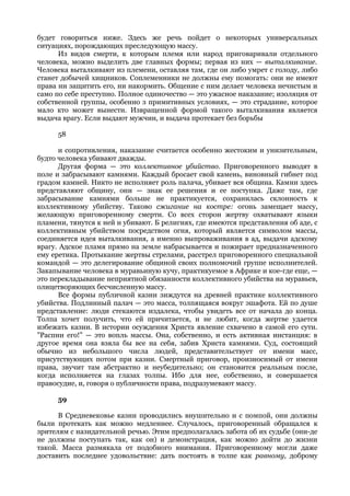 будет говориться ниже. Здесь же речь пойдет о некоторых универсальных
ситуациях, порождающих преследующую массу.
      Из видов смерти, к которым племя или народ приговаривали отдельного
человека, можно выделить две главных формы; первая из них — выталкивание.
Человека выталкивают из племени, оставляя там, где он либо умрет с голоду, либо
станет добычей хищников. Соплеменники не должны ему помогать: они не имеют
права ни защитить его, ни накормить. Общение с ним делает человека нечистым и
само по себе преступно. Полное одиночество — это ужасное наказание; изоляция от
собственной группы, особенно з примитивных условиях, — это страдание, которое
мало кто может вынести. Извращенной формой такого выталкивания является
выдача врагу. Если выдают мужчин, и выдача протекает без борьбы

      58

      и сопротивления, наказание считается особенно жестоким и унизительным,
будто человека убивают дважды.
      Другая форма — это коллективное убийство. Приговоренного выводят в
поле и забрасывают камнями. Каждый бросает свой камень, виновный гибнет под
градом камней. Никто не исполняет роль палача, убивает вся община. Камни здесь
представляют общину, они — знак ее решения и ее поступка. Даже там, где
забрасывание камнями больше не практикуется, сохранилась склонность к
коллективному убийству. Таково сжигание на костре: огонь замещает массу,
желающую приговоренному смерти. Со всех сторон жертву охватывают языки
пламени, тянутся к ней и убивают. Б религиях, где имеются представления об аде, с
коллективным убийством посредством огня, который является символом массы,
соединяется идея выталкивания, а именно выпроваживания в ад, выдачи адскому
врагу. Адское пламя прямо на земле набрасывается и пожирает предназначенного
ему еретика. Протыкание жертвы стрелами, расстрел приговоренного специальной
командой — это делегирование общиной своих полномочий группе исполнителей.
Закапывание человека в муравьиную кучу, практикуемое в Африке и кое-где еще, —
это перекладывание неприятной обязанности коллективного убийства на муравьев,
олицетворяющих бесчисленную массу.
      Все формы публичной казни зиждутся на древней практике коллективного
убийства. Подлинный палач — это масса, толпящаяся вокруг эшафота. Ей по душе
представление: люди стекаются издалека, чтобы увидеть все от начала до конца.
Толпа хочет получить, что ей причитается, и не любит, когда жертве удается
избежать казни. В истории осуждения Христа явление схвачено в самой его сути.
"Распни его!" — это вопль массы. Она, собственно, и есть активная инстанция: в
другое время она взяла бы все на себя, забив Христа камнями. Суд, состоящий
обычно из небольшого числа людей, представительствует от имени масс,
присутствующих потом при казни. Смертный приговор, произносимый от имени
права, звучит там абстрактно и неубедительно; он становится реальным после,
когда исполняется на глазах толпы. Ибо для нее, собственно, и совершается
правосудие, и, говоря о публичности права, подразумевают массу.

      59

      В Средневековье казни проводились внушительно и с помпой, они должны
были протекать как можно медленнее. Случалось, приговоренный обращался к
зрителям с назидательной речью. Этим предполагалась забота об их судьбе (они-де
не должны поступать так, как он) и демонстрация, как можно дойти до жизни
такой. Масса размякала от подобного внимания. Приговоренному могли даже
доставить последнее удовольствие: дать постоять в толпе как равному, доброму
 