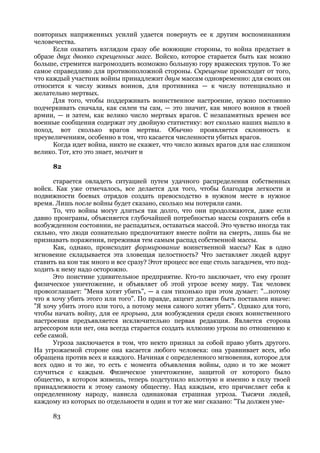 повторных напряженных усилий удается повернуть ее к другим воспоминаниям
человечества.
      Если охватить взглядом сразу обе воюющие стороны, то война предстает в
образе двух двояко скрещенных масс. Войско, которое старается быть как можно
больше, стремится нагромоздить возможно большую гору вражеских трупов. То же
самое справедливо для противоположной стороны. Скрещение происходит от того,
что каждый участник войны принадлежит двум массам одновременно: для своих он
относится к числу живых воинов, для противника — к числу потенциально и
желательно мертвых.
      Для того, чтобы поддерживать воинственное настроение, нужно постоянно
подчеркивать сначала, как силен ты сам, — это значит, как много воинов в твоей
армии, — и затем, как велико число мертвых врагов. С незапамятных времен все
военные сообщения содержат эту двойную статистику: вот сколько наших вышло в
поход, вот сколько врагов мертвы. Обычно проявляется склонность к
преувеличениям, особенно в том, что касается численности убитых врагов.
      Когда идет война, никто не скажет, что число живых врагов для нас слишком
велико. Тот, кто это знает, молчит и

      82

       старается овладеть ситуацией путем удачного распределения собственных
войск. Как уже отмечалось, все делается для того, чтобы благодаря легкости и
подвижности боевых отрядов создать превосходство в нужном месте в нужное
время. Лишь после войны будет сказано, сколько мы потеряли сами.
       То, что войны могут длиться так долго, что они продолжаются, даже если
давно проиграны, объясняется глубочайшей потребностью массы сохранять себя в
возбужденном состоянии, не распадаться, оставаться массой. Это чувство иногда так
сильно, что люди сознательно предпочитают вместе пойти на смерть, лишь бы не
признавать поражения, переживая тем самым распад собственной массы.
       Как, однако, происходит формирование воинственной массы? Как в одно
мгновение складывается эта зловещая целостность? Что заставляет людей вдруг
ставить на кон так много и все сразу? Этот процесс все еще столь загадочен, что под-
ходить к нему надо осторожно.
       Это поистине удивительное предприятие. Кто-то заключает, что ему грозит
физическое уничтожение, и объявляет об этой угрозе всему миру. Так человек
провозглашает: "Меня хотят убить", — а сам тихонько при этом думает: "...потому
что я хочу убить этого или того". По правде, акцент должен быть поставлен иначе:
"Я хочу убить этого или того, а потому меня самого хотят убить". Однако для того,
чтобы начать войну, для ее прорыва, для возбуждения среди своих воинственного
настроения предъявляется исключительно первая редакция. Является сторона
агрессором или нет, она всегда старается создать иллюзию угрозы по отношению к
себе самой.
       Угроза заключается в том, что некто признал за собой право убить другого.
На угрожаемой стороне она касается любого человека: она уравнивает всех, ибо
обращена против всех и каждого. Начиная с определенного мгновения, которое для
всех одно и то же, то есть с момента объявления войны, одно и то же может
случиться с каждым. Физическое уничтожение, защитой от которого было
общество, в котором живешь, теперь подступило вплотную и именно в силу твоей
принадлежности к этому самому обществу. Над каждым, кто причисляет себя к
определенному народу, нависла одинаковая страшная угроза. Тысячи людей,
каждому из которых по отдельности в один и тот же миг сказано: "Ты должен уме-

      83
 