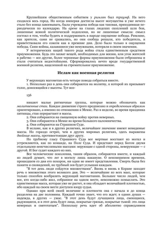 Крупнейшим общественным событием у римлян был триумф. На него
сходился весь город. Но когда империя достигла высот могущества и уже нечего
стало без конца завоевывать, была учреждена победа как таковая, приходившая пе-
риодически по календарю. На арене на глазах людских скоплений шли бои,
лишенные всякой политической подоплеки, но не лишенные смысла: смысл
состоял в том, чтобы будить и поддерживать в народе ощущение победы. Римляне,
как зрители, сами не сражались, но они сообща решали, кто победитель, и
приветствовали его совсем как в прежние дни. Дело было только в ощущении
победы. Сами войны, казавшиеся уже ненужными, потеряли в своем значении.
      У исторических наций такого рода война стала единственным средством
приумножения. Будь это захват вещей, необходимых для жизни, или угон жителей
в рабство — все другие, более терпимые формы приумножения были отброшены и
стали считаться недостойными. Сформировалось нечто вроде государственной
военной религии, нацеленной на стремительное приумножение.

                         Ислам как военная религия
       У верующих магометан есть четыре повода собраться вместе.
       1. Несколько раз в день они собираются на молитву, к которой их призывает
голос, доносящийся с высоты. Тут воз-

     156

       никают малые ритмичные группы, которые можно обозначить как
молитвенные стаи. Каждое движение строго предписано и определенным образом
ориентировано, а именно по отношению к Мекке. Раз в неделю, во время праздника
пятницы, стаи перерастают в массы.
       2. Они собираются на священную войну против неверных.
       3. Они собираются в Мекке во время большого паломничества.
       4. Они собираются на Страшном Суде.
       В исламе, как и в других религиях, величайшее значение имеют невидимые
массы. Но гораздо острее, чем в других мировых религиях, здесь выражены
двойные массы, противостоящие друг другу.
       По трубному гласу Страшного Суда все мертвые восстают из могил и
устремляются, как по команде, на Поле Суда. И предстают перед Богом двумя
отдельными неисчислимыми массами: верующие с одной стороны, неверующие — с
другой. И Бог судит каждого из них.
       Все человеческие поколения, таким образом, собираются вместе, и каждый
из людей думает, что лег в могилу лишь накануне. О неизмеримом времени,
прошедшем со дня его похорон, ни один не имеет представления. Смерть была без
памяти и сновидений, но трубный зов будет услышан каждым.
       "В тот день люди сойдутся множествами". Вновь и вновь в Коране заходит
речь о множествах этого великого дня. Это — величайшие из всех масс, которые
только способен вообразить верующий магометанин. Большее число людей, чем
все, кто когда-либо жил, собранное на одном месте, невозможно помыслить. Это
единственная масса, которая уже не растет, и она обладает величайшей плотностью,
ибо каждый на своем месте доступен взору судьи.
       Однако при всей своей величине и плотности она с начала и до конца
разделена на две половины. Каждый точно знает, что его ждет; в одних душах —
надежда, в других — ужас. "В этот день будут лучащиеся лица, смеющиеся,
радующиеся, и в этот день будут лица, покрытые грязью, покрытые тьмой: это лица
неверных и святотатцев". Поскольку речь идет об абсолютно справедливом
 