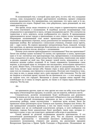 160

      В оплакивающей стае, о которой здесь идет речь, то есть той, что, складывая
легенду, сама складывается вокруг драгоценного покойника, процесс умирания
всячески продлевается. Его приверженцы, или верующие, что здесь одно и то же,
отказываются его отдать. Первый этап, этап удержания, здесь решающий, на нем
лежит вся нагрузка.
      Это время, когда люди стекаются со всех сторон и приветствуется каждый,
кто готов участвовать в оплакивании. В подобных культах оплакивающая стая
открывается и расширяется в массу, которая неудержимо растет. Это случается на
торжествах в честь мертвого, когда изображаются его страсти. К празднованию
присоединяются целые города и притекающие со всех сторон толпы паломников.
Открывание оплакивающей стаи может происходить также в иных, более
масштабных временных отрезках, когда умножается не конкретная масса, а число
верующих вообще. Все начинается с нескольких учеников, стоящих возле креста,
они — ядро плача. На первом празднике пятидесятницы было, пожалуй, человек
600 христиан, во времена императора Константина их стало десять миллионов. Но
ядро религии осталось тем же, центр ее — оплакивание.
      Почему столь многие присоединяются к оплакиванию? Чем оно притягивает?
Зачем оно вообще нужно человеку? Со всеми, кто примыкает к плачу, происходит
одно и то же: охотничья или преследующая стая, превратившись в оплакивающую
стаю, очищается от греха. Люди всегда были гонителями, гонителями они живут
и дальше, каждый на свой лад. Они жаждут чужой плоти, вгрызаются в нее и
питаются муками слабых созданий. В их глазах отражаются тускнеющие глаза
жертвы, и последний крик ее, которым они насладились, неизгладимо врезается в
их души. Может быть, в большинстве своем они даже не догадываются, что, питая
свои тела, питают мрак внутри себя. Однако страх и вина растут неудержимо, и,
сами того не сознавая, они стремятся к искуплению. Поэтому они стекаются к тому,
кто умер за них, и, рыдая вокруг него, сами ощущают себя гонимыми. Что бы они
ни творили в остальное время, сколько бы ни причиняли зла — в этот момент они
на стороне того, кто страдает. Внезапная и далеко идущая смена партий! Она
освобождает их от вины за смерть других, но также и от страха перед собственной
смертью. Что бы они

      161

      ни причинили другим, один из этих других все взял на себя: если они будут
ему верны и безоговорочно преданы, то сумеют, как им кажется, избегнуть мести.
      Следовательно, религии оплакивания будут необходимы для душевного
уклада человека до тех пор, пока он не перестанет собираться в стаи для убийства.
      Из всех религий оплакивания, дошедших до нас, а потому поддающихся
детальному разбору, самая поучительная — шиитская ветвь ислама. Было бы
правильно также рассмотреть культ Таммуза или Адониса, Озириса или Аттиса. Но
они принадлежат ушедшим временам, о них мы знаем только из клинописи и
иероглифов или же из сообщений классических авторов, и хотя сообщения эти
бесценны, гораздо более доказательно будет разобрать такую веру, которая су-
ществует и ныне, и там, где существует, проявляет себя остро и однозначно.
      Самой важной из религий оплакивания является христианство. О его
католической разновидности еще пойдет речь. Что же касается конкретных
мгновений христианства — мгновений массового возбуждения, то вместо
подлинного оплакивания, ставшего уже редким, мы рассмотрим праздник
Воскресения Христова в Храме Гроба Господня в Иерусалиме. Оплакивание же
 