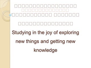 បទបង្ហាញស្តីពី សិក្សាដោយភាពរីករាយក្នុងការទទួលយកនូវអ្វីដែលថ្មីនិងទទួលបានចំណេះដឹងថ្មីStudying in the joy of exploring new things and getting new knowledge 