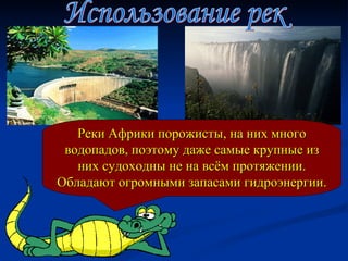 Реки Африки порожисты, на них много водопадов, поэтому даже самые крупные из них судоходны не на всём протяжении. Обладают огромными запасами гидроэнергии. Использование рек 