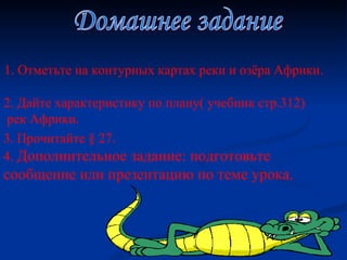 Домашнее задание 1. Отметьте на контурных картах реки и озёра Африки. 2. Дайте характеристику по плану( учебник стр.312)  рек Африки. 3. Прочитайте  §  27 . 4.  Дополнительное задание: подготовьте сообщение или презентацию по теме урока.   
