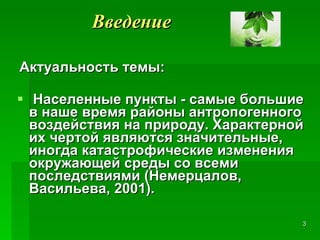 Актуальность темы: Населенные пункты - самые большие в наше время районы антропогенного воздействия на природу. Характерной их чертой являются значительные, иногда катастрофические изменения окружающей среды со всеми последствиями (Немерцалов, Васильева, 2001).   Введение 