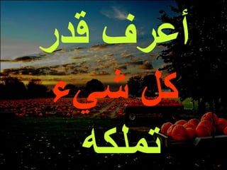 أعرف قدر  كل شيء  تملكه  