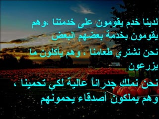 لدينا خدم يقومون على خدمتنا ،وهم يقومون بخدمة بعضهم البعض نحن نشتري طعامنا ، وهم يأكلون ما يزرعون نحن نملك جدراناً عالية لكي تحمينا ، وهم يملكون أصدقاء يحمونهم 