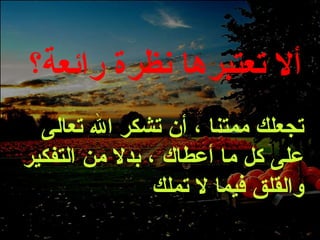 ألا تعتبرها نظرة رائعة؟ تجعلك ممتنا ، أن تشكر الله تعالى على كل ما أعطاك ، بدلا من التفكير والقلق فيما لا تملك 