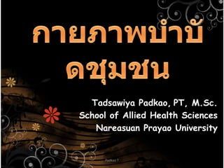 กายภาพบำบัดชุมชน Tadsawiya Padkao,PT, M.Sc. School of Allied Health Sciences NareasuanPrayao University 1 Padkao T 