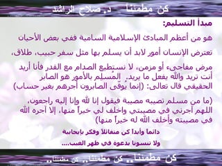 كن مطمئناً  د .  صلاح الراشد كن مطمئنا ..  كن مطمئنا ..  كن مطمئناً .. مبدأ التسليم :  هو من أعظم المبادئ الإسلامية السامية ففي بعض الأحيان تعترض الإنسان أمور لابد أن يسلم بها مثل سفر حبيب، طلاق، مرض مفاجىء أو مزمن، لا نستطيع الصدام مع القدر فأنا أريد أنت تريد والله يفعل ما يريد .  المُسلِم بالأمور هو الصابر الحقيقي قال تعالى : ( إنما يُوفّى الصابرون أجرهم بغير حساب ) ( ما من مسلم تصيبه مصيبة فيقول إنا لله وإنا إليه راجعون، اللهم آجرني في مصيبتي واخلف لي خيراً منها، إلا آجره الله في مصيبته وأخلف الله له خيراً منها ) دائماً وأبداً كن متفائلاً وفكر بإيجابية ولا تنسونا بدعوة في ظهر الغيب .... 