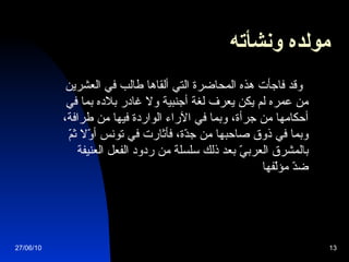 مولده ونشأته   وقد فاجأت هذه المحاضرة التي ألقاها طالب في العشرين من عمره لم يكن يعرف لغة أجنبية ولا غادر بلاده بما في أحكامها من جرأة، وبما في الآراء الواردة فيها من طرافة، وبما في ذوق صاحبها من جدّة، فأثارت في تونس أوّلا ثمّ بالمشرق العربيّ بعد ذلك سلسلة من ردود الفعل العنيفة ضدّ مؤلّفها 27/06/10 
