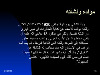 مولده ونشأته   وبدأ الشابي يوم غرة جانفي  1930  كتابة  " مذكّراته "...  ولكنّه توقّّف للأسف عن كتابة المذكّرات في شهر فيفري من السّنة نفسها .  وذكر في مذكّرة  13  جانفي أنّه عليه أن يلقي محاضرة عن الأدب العربي .  وذهب صحبة بعض أصدقائه إلى الموعد ولكنّه ألفى القاعة فارغة، فلم يعد أحد يرغب في الاستماع إليه بعد محاضرته السّابقة عن  " الخيال ".  وقد أثّر فيه مشهد القاعة فارغة تأثيرا عميقا، فنظم في نفس ذلك اليوم قصيدته الشّهيرة  :  كالنبيّ المجهول ". 27/06/10 