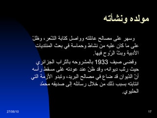 مولده ونشأته   وسهر على مصالح عائلته وواصل كتابة الشّعر، وظلّ على ما كان عليه من نشاط وحماسة في بعث المنتديات الأدبية وبثّ الرّوح فيها . وقضى صيف  1933  بالمشروحه بالتّراب الجزائري حيث رتّب ديوانه، وقد ظنّ عند عودته غلى مسقط رأسه أنّ الدّيوان قد ضاع في مصالح البريد، وتبدو الأزمة التي انتابته بسبب ذلك من خلال رسائله إلى صديقه محمّد الحليوي . 27/06/10 