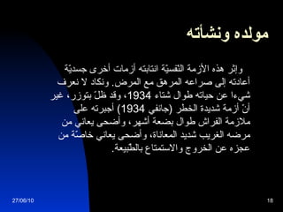 مولده ونشأته   وإثر هذه الأزمة النّفسيّة انتابته أزمات أخرى جسديّة أعادته إلى صراعه المرهق مع المرض .  ونكاد لا نعرف شيءا عن حياته طوال شتاء  1934 ، وقد ظلّ بتوزر، غير أنّ أزمة شديدة الخطر  ( جانفي  1934)  أجبرته على ملازمة الفراش طوال بضعة أشهر، وأضحى يعاني من مرضه الغريب شديد المعاناة، وأضحى يعاني خاصّة من عجزه عن الخروج والاستمتاع بالطّبيعة . 27/06/10 