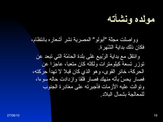 مولده ونشأته   وواصلت مجلّة  " أبولو "  المصرية نشر أشعاره بانتظام، فكان ذلك بداية الشّهرة . وانتقل مع بداية الرّبيع غلى بلدة الحامّة التي تبعد عن توزر تسعة كيلومترات ولكنّه كان متعبا، عاجزا عن الحركة، خائر القوى، وهو الذي كان قبلا لا تهدأ حركته، فصار يحسّ بأنّه منهك فصار قلقا وازدادت حاله سوءا، وتوالت عليه الأزمات فأجبرته على مغادرة الجنوب للمعالجة بشمال البلاد . 27/06/10 