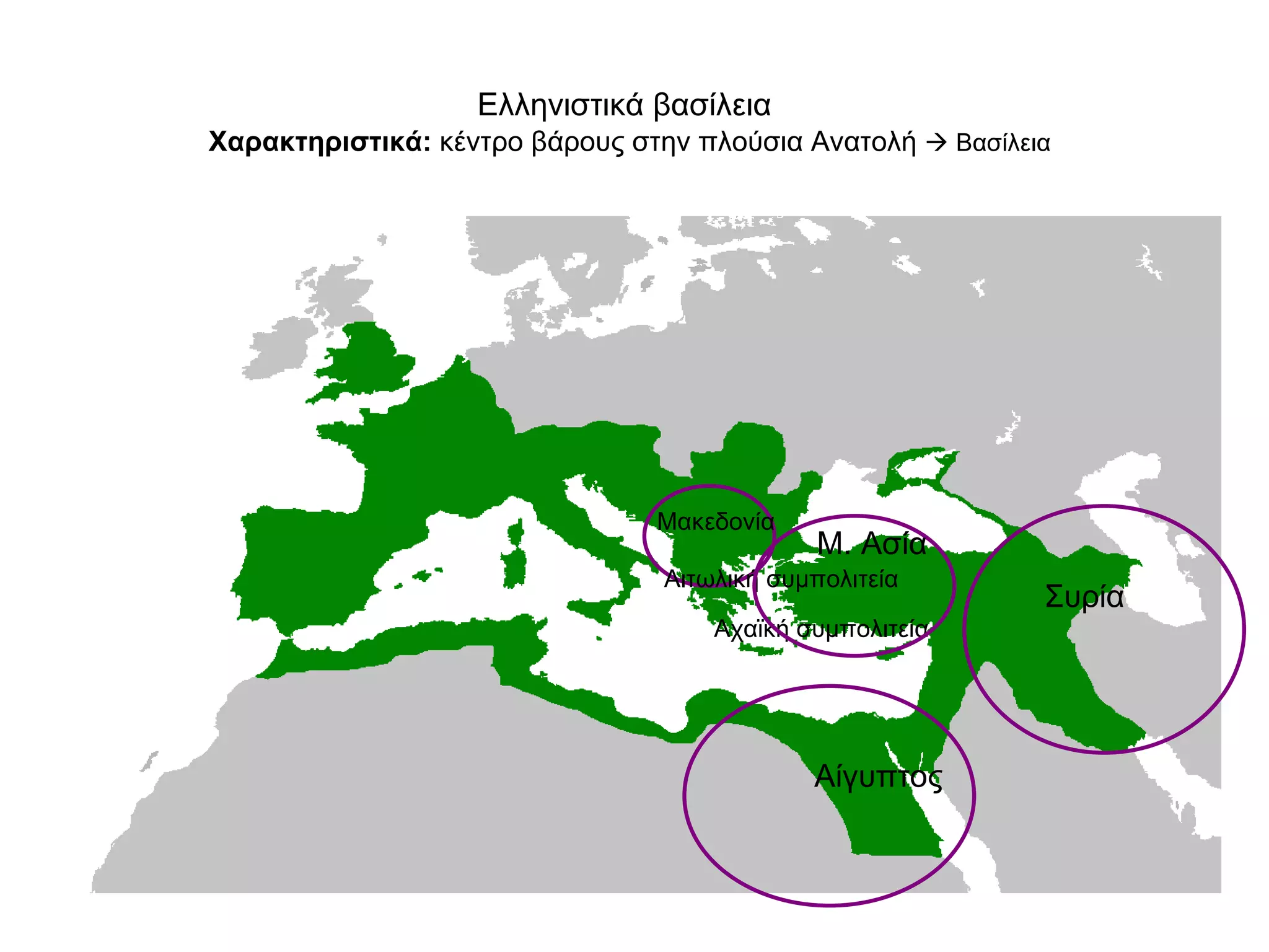 Ελληνιστικά βασίλεια    Χαρακτηριστικά:  κέντρο βάρους στην πλούσια Ανατολή    Βασίλεια  Μακεδονία  Αιτωλική συμπολιτεία Αχαϊκή συμπολιτεία Μ. Ασία  Αίγυπτος  Συρία  