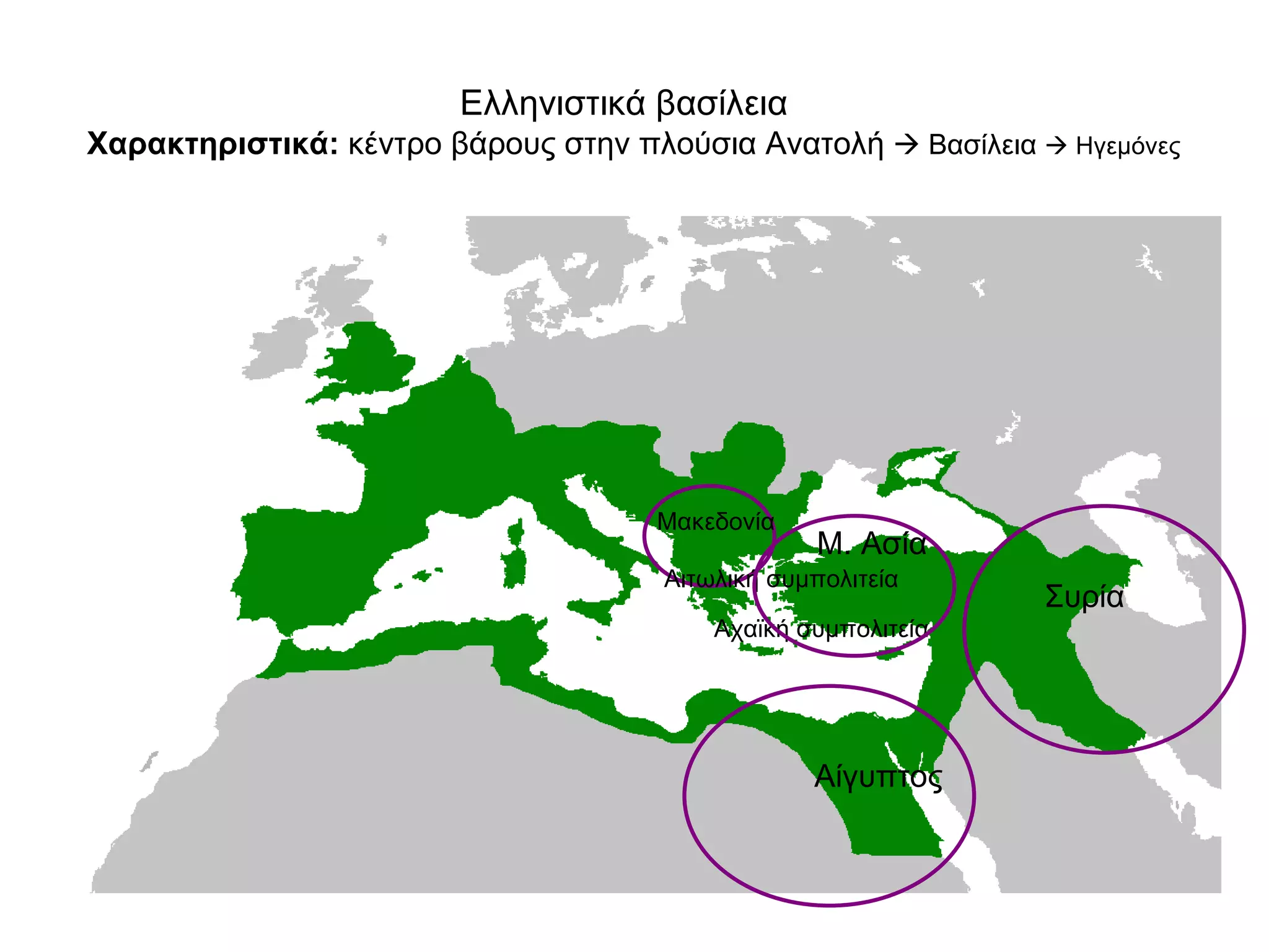 Ελληνιστικά βασίλεια    Χαρακτηριστικά:  κέντρο βάρους στην πλούσια Ανατολή    Βασίλεια    Ηγεμόνες  Μακεδονία  Αιτωλική συμπολιτεία Αχαϊκή συμπολιτεία Μ. Ασία  Αίγυπτος  Συρία  