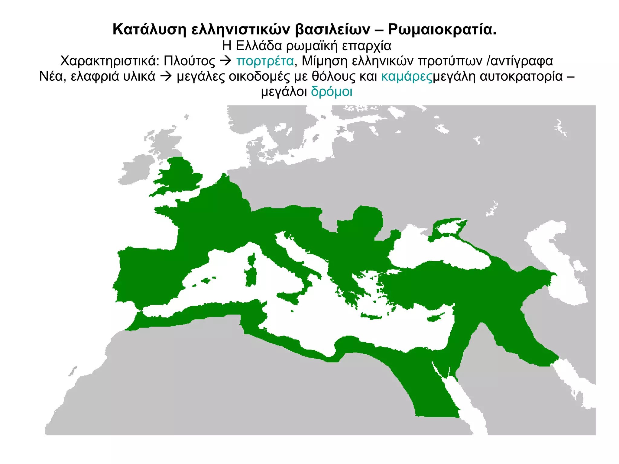 Κατάλυση ελληνιστικών βασιλείων – Ρωμαιοκρατία.  Η Ελλάδα ρωμαϊκή επαρχία Χαρακτηριστικά: Πλούτος     πορτρέτα , Μίμηση ελληνικών προτύπων /αντίγραφα Νέα, ελαφριά υλικά    μεγάλες οικοδομές με θόλους και  καμάρες μεγάλη αυτοκρατορία –μεγάλοι  δρόμοι 