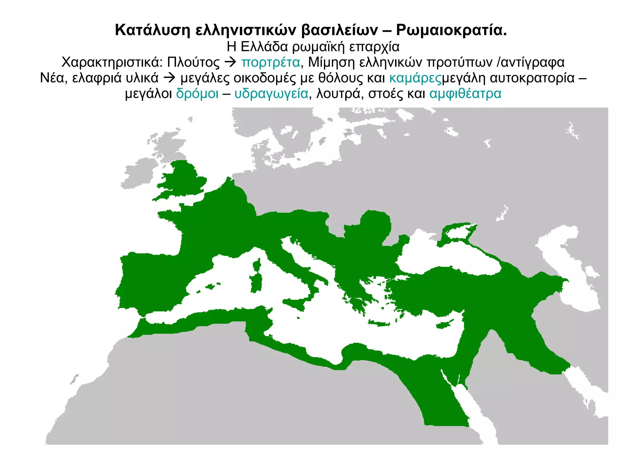 Κατάλυση ελληνιστικών βασιλείων – Ρωμαιοκρατία.  Η Ελλάδα ρωμαϊκή επαρχία Χαρακτηριστικά: Πλούτος     πορτρέτα , Μίμηση ελληνικών προτύπων /αντίγραφα Νέα, ελαφριά υλικά    μεγάλες οικοδομές με θόλους και  καμάρες μεγάλη αυτοκρατορία –μεγάλοι  δρόμοι  –  υδραγωγεία , λουτρά, στοές και  αμφιθέατρα 