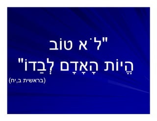 ‫"לֹא טוֹב‬
   ‫היוֹת ה ָם ְבדוֹ"‬
   ‫ָ ד ל ַ דוֹ"‬    ‫ֱ‬
‫)בראשית ב,יח(‬
 