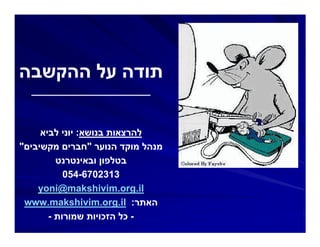 ‫תודה על ההקשבה‬
  ‫______________________‬



     ‫להרצאות בנושא: יוני לביא‬
‫מנהל מוקד הנוער "חברים מקשיבים"‬
         ‫בטלפון ובאינטרנט‬
           ‫-450‬
           ‫3132076-450‬
    ‫‪yoni@makshivim.org.il‬‬
 ‫האתר: ‪www.makshivim.org.il‬‬
       ‫- כל הזכויות שמורות -‬
 