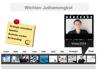 Strategist TEAM SEO 0101 Click BSC 2020 Vision SMB Victor2514 Wichien Juthamongkol Strategic consultant Speaker  Business creator Re-branding  