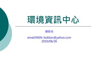 環境資訊中心
           連啟佑

email/MSN: boblian@yahoo.com
         2010/06/26
 