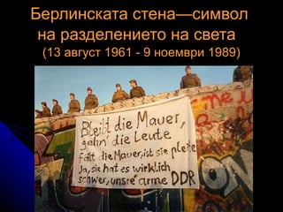 Берлинската стена—символ на разделението на света   (13 август 1961 - 9 ноември 1989) 