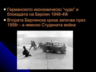 Германското икономическо “чудо” и блокадата на Берлин 1948-49г   Втората Берлинска криза започва през 1958г - а именно Студената война   