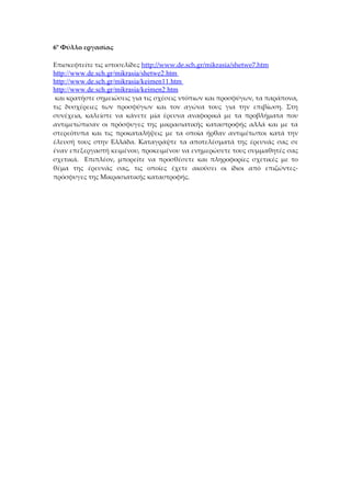 6ο Φύλλο εργασίας

Επισκεφτείτε τις ιστοσελίδες http://www.de.sch.gr/mikrasia/shetwe7.htm
http://www.de.sch.gr/mikrasia/shetwe2.htm
http://www.de.sch.gr/mikrasia/keimen11.htm
http://www.de.sch.gr/mikrasia/keimen2.htm
 και κρατήστε σημειώσεις για τις σχέσεις ντόπιων και προσφύγων, τα παράπονα,
τις δυσχέρειες των προσφύγων και τον αγώνα τους για την επιβίωση. Στη
συνέχεια, καλείστε να κάνετε μία έρευνα αναφορικά με τα προβλήματα που
αντιμετώπισαν οι πρόσφυγες της μικρασιατικής καταστροφής αλλά και με τα
στερεότυπα και τις προκαταλήψεις με τα οποία ήρθαν αντιμέτωποι κατά την
έλευσή τους στην Ελλάδα. Καταγράψτε τα αποτελέσματά της έρευνάς σας σε
έναν επεξεργαστή κειμένου, προκειμένου να ενημερώσετε τους συμμαθητές σας
σχετικά. Επιπλέον, μπορείτε να προσθέσετε και πληροφορίες σχετικές με το
θέμα της έρευνάς σας, τις οποίες έχετε ακούσει οι ίδιοι από επιζώντες-
πρόσφυγες της Μικρασιατικής καταστροφής.
 
