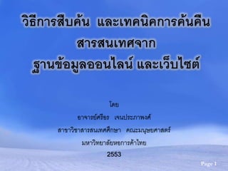 วิธีการสืบค้น และเทคนิคการค้นคืน
          สารสนเทศจาก
   ฐานข้อมูลออนไลน์ และเว็บไซต์

                         โดย
             อาจารย์ศรีอร เจนประภาพงศ์
      สาขาวิชาสารสนเทศศึกษา คณะมนุษยศาสตร์
              มหาวิทยาลัยหอการค้าไทย
                     2553
                                             Page 1
 
