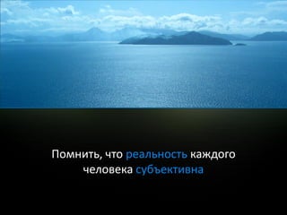Помнить, что реальность каждого
    человека субъективна
 