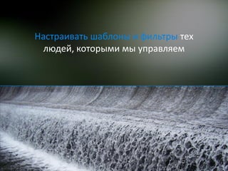 Настраивать шаблоны и фильтры тех
 людей, которыми мы управляем
 