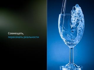 Совмещать,
пересекать реальности
 
