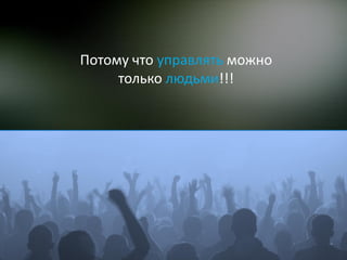 Потому что управлять можно
     только людьми!!!
 