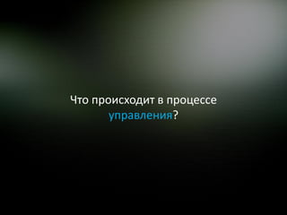 Что происходит в процессе
       управления?
 