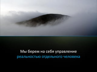 Мы берем на себя управление
реальностью отдельного человека
 