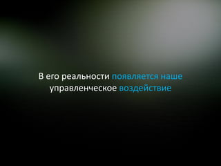 В его реальности появляется наше
   управленческое воздействие
 