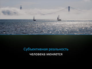 Субъективная реальность
   человека меняется
 