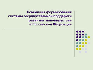 Концепция формирования  системы государственной поддержки  развития  наноиндустрии  в Российской Федерации  