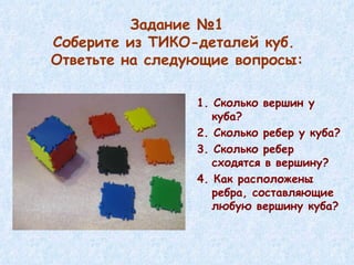 1. Сколько вершин у куба? 2. Сколько ребер у куба? 3. Сколько ребер сходятся в вершину? 4. Как расположены ребра, составляющие любую вершину куба? Задание №1 Соберите из ТИКО-деталей куб.  Ответьте на следующие вопросы: 