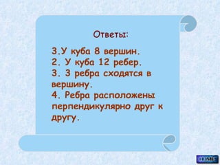 У куба  8  вершин. 2. У куба 12 ребер. 3. 3 ребра сходятся в вершину. 4. Ребра расположены  перпендикулярно друг к другу. Ответы: 