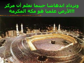 وتزداد اندهاشا حينما تعلم أن مركز الأرض علميا هو مكة المكرمة  !!  