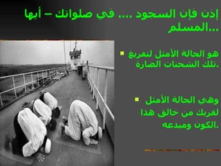 إذن فإن السجود … .  في صلواتك – أيها المسلم  ... هو الحالة الأمثل لتفريغ تلك الشحنات الضارة  . وهي الحالة الأمثل  لقربك من خالق هذا  الكون ومبدعه . 