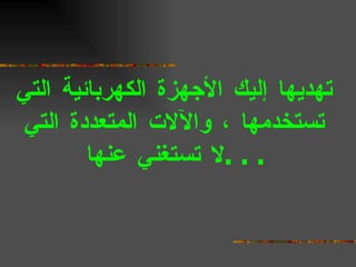 تهديها إليك الأجهزة الكهربائية التي تستخدمها ، والآلات المتعددة التي لا تستغني عنها  . . .   