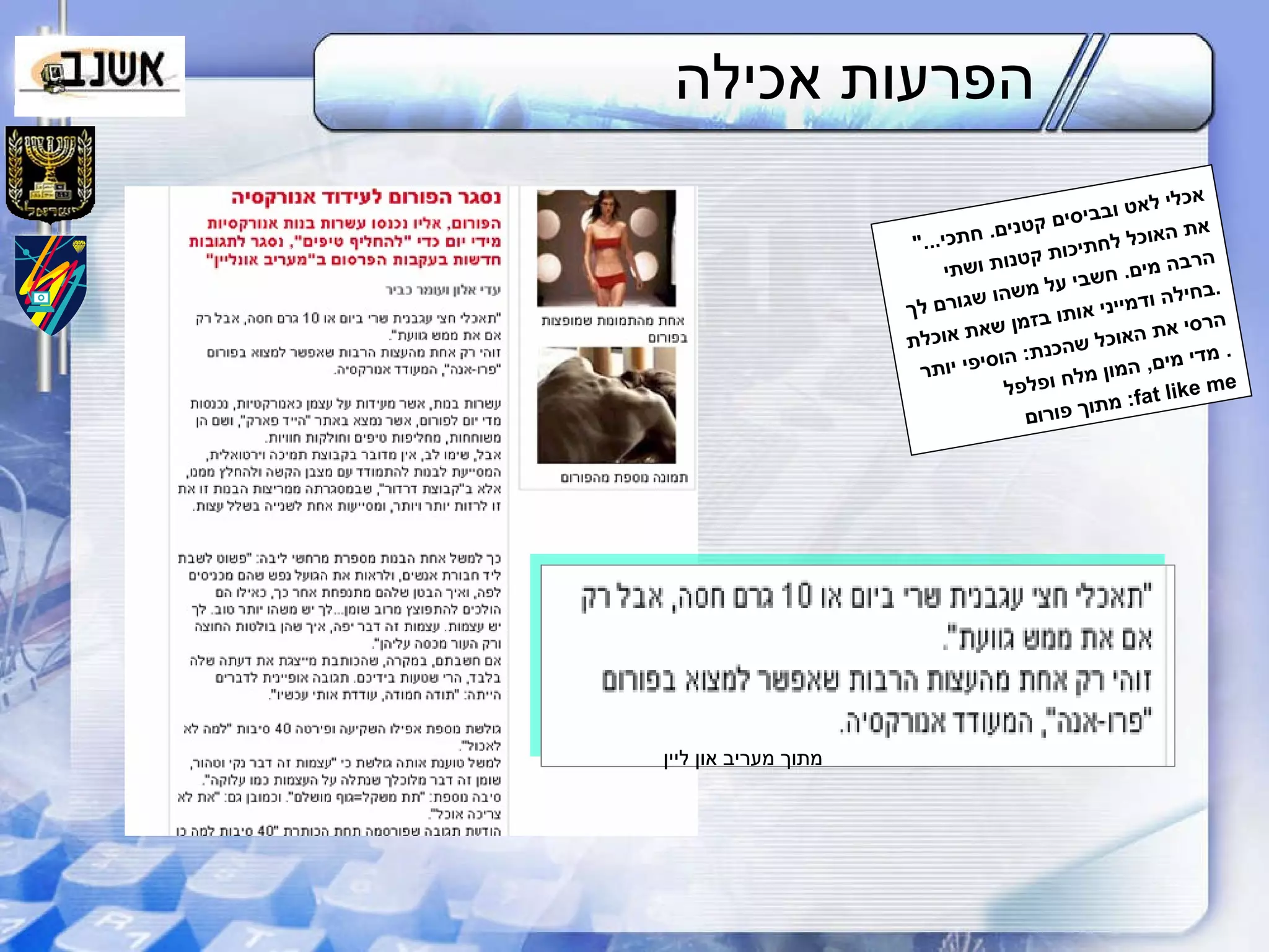 הפרעות אכילה "... אכלי לאט ובביסים קטנים .  חתכי את האוכל לחתיכות קטנות ושתי הרבה מים .  חשבי על משהו שגורם לך בחילה ודמייני אותו בזמן שאת אוכלת .  הרסי את האוכל שהכנת :  הוסיפי יותר מדי מים ,  המון מלח ופלפל .  מתוך פורום :  fat like me מתוך מעריב און ליין 