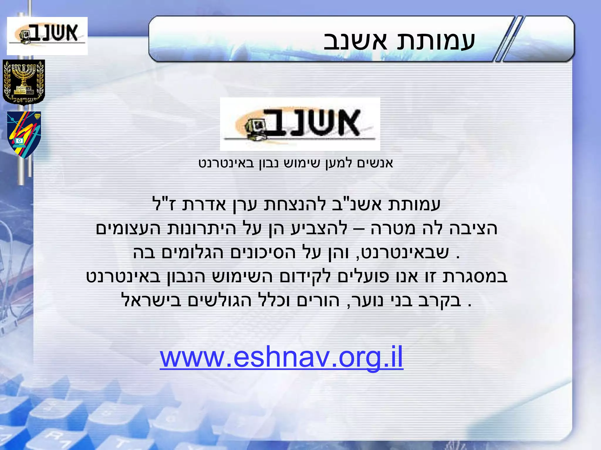 עמותת אשנ " ב להנצחת ערן אדרת ז " ל הציבה לה מטרה – להצביע הן על היתרונות העצומים שבאינטרנט ,  והן על הסיכונים הגלומים בה .  במסגרת זו אנו פועלים לקידום השימוש הנבון באינטרנט בקרב בני נוער ,  הורים וכלל הגולשים בישראל .  www.eshnav.org.il עמותת אשנב אנשים למען שימוש נבון באינטרנט 