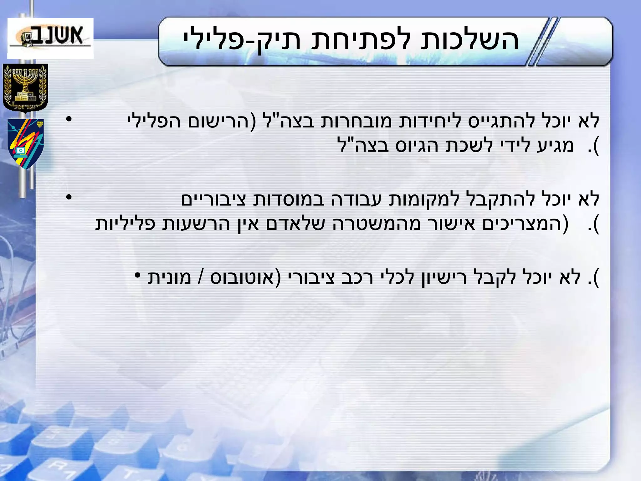 השלכות לפתיחת תיק - פלילי לא יוכל להתגייס ליחידות מובחרות בצה " ל  ( הרישום הפלילי  מגיע לידי לשכת הגיוס בצה " ל ).  לא יוכל להתקבל למקומות עבודה במוסדות ציבוריים  ( המצריכים אישור מהמשטרה שלאדם אין הרשעות פליליות ).  לא יוכל לקבל רישיון לכלי רכב ציבורי  ( אוטובוס  /  מונית ).  