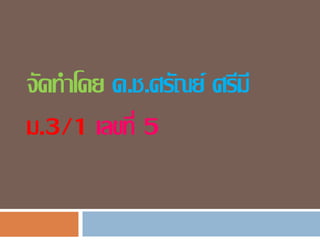 จัดทำโดย ด.ช.ศรัณย์ ศรีมี
ม.3/1 เลขที่ 5
 